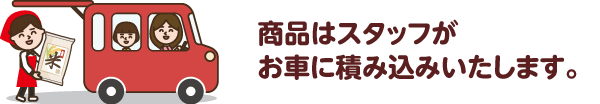 商品はスタッフがお車に積み込みいたします。